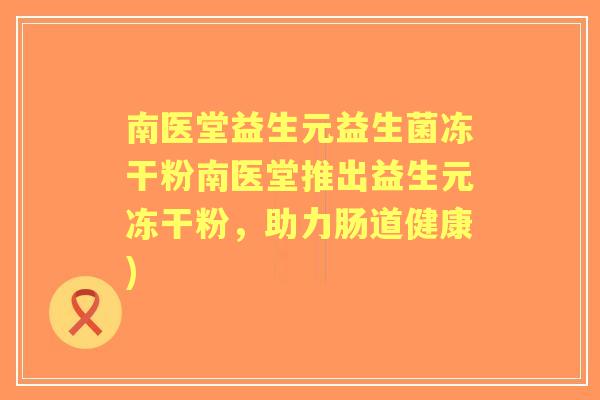南医堂益生元益生菌冻干粉南医堂推出益生元冻干粉,助力肠道健康) 南医堂益生元益生菌冻干粉南医堂推出益生元冻干粉,助力肠道健康)