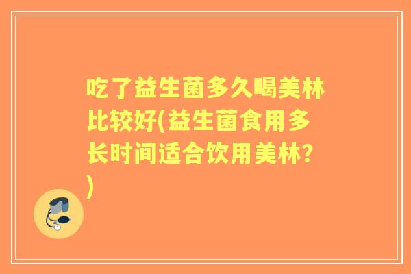 吃了益生菌多久喝美林比较好(益生菌食用多长时间适合饮用美林?) 吃了益生菌多久喝美林比较好(益生菌食用多长时间适合饮用美林?)