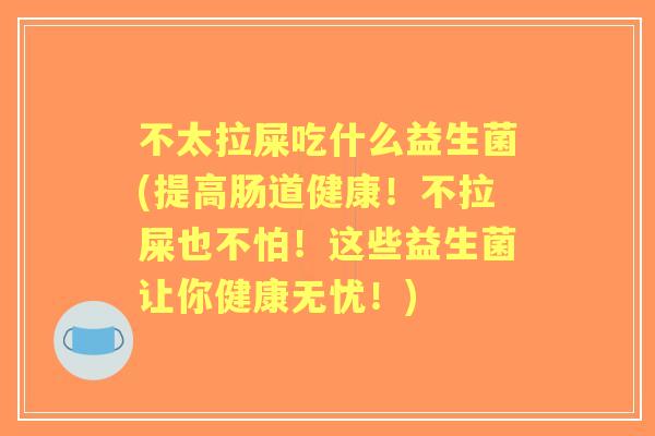 不太拉屎吃什么益生菌(提高肠道健康!不拉屎也不怕!这些益生菌让你健康无忧!) 不太拉屎吃什么益生菌(提高肠道健康!不拉屎也不怕!这些益生菌让你健康无忧!)