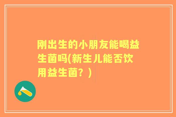 刚出生的小朋友能喝益生菌吗(新生儿能否饮用益生菌？)