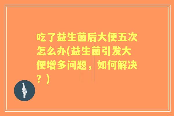 吃了益生菌后大便五次怎么办(益生菌引发大便增多问题,如何解决?) 吃了益生菌后大便五次怎么办(益生菌引发大便增多问题,如何解决?)
