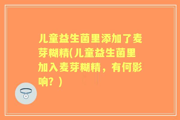 儿童益生菌里添加了麦芽糊精(儿童益生菌里加入麦芽糊精,有何影响?) 儿童益生菌里添加了麦芽糊精(儿童益生菌里加入麦芽糊精,有何影响?)
