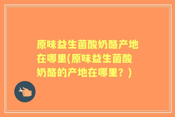 原味益生菌酸奶酪产地在哪里(原味益生菌酸奶酪的产地在哪里？)