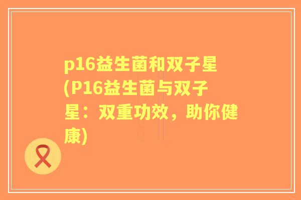 p16益生菌和双子星(P16益生菌与双子星：双重功效，助你健康)