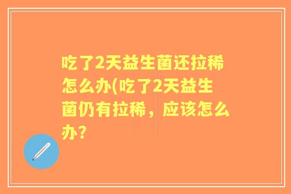 吃了2天益生菌还拉稀怎么办(吃了2天益生菌仍有拉稀,应该怎么办? 吃了2天益生菌还拉稀怎么办(吃了2天益生菌仍有拉稀,应该怎么办?