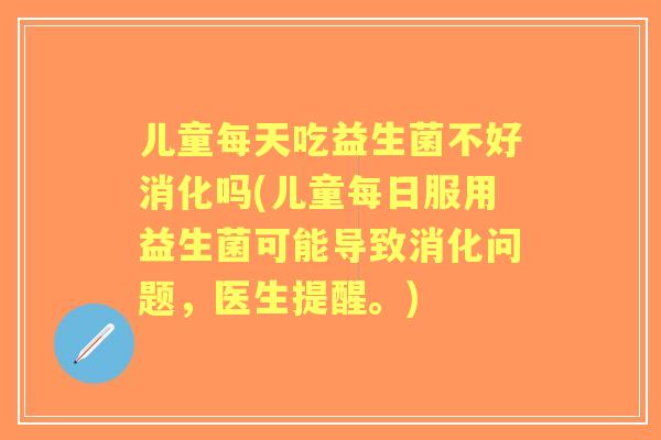 儿童每天吃益生菌不好消化吗(儿童每日服用益生菌可能导致消化问题，医生提醒。)