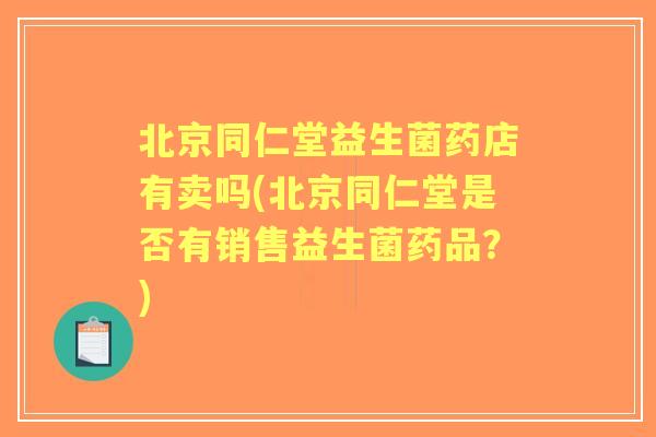 北京同仁堂益生菌药店有卖吗(北京同仁堂是否有销售益生菌药品?) 北京同仁堂益生菌药店有卖吗(北京同仁堂是否有销售益生菌药品?)