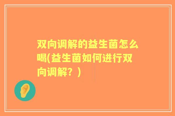 双向调解的益生菌怎么喝(益生菌如何进行双向调解?) 双向调解的益生菌怎么喝(益生菌如何进行双向调解?)
