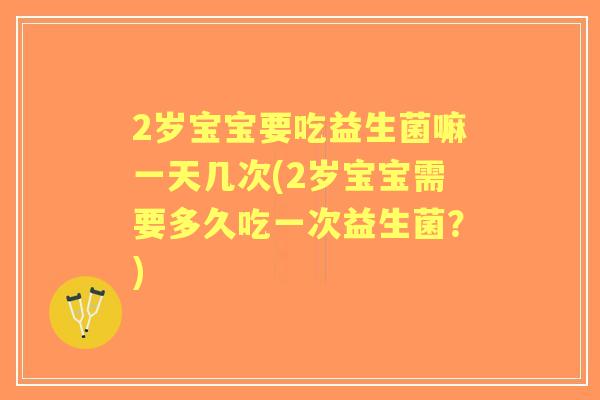 2岁宝宝要吃益生菌嘛一天几次(2岁宝宝需要多久吃一次益生菌？)
