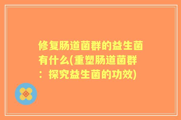 修复肠道菌群的益生菌有什么(重塑肠道菌群：探究益生菌的功效)