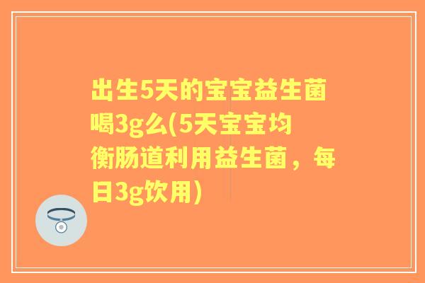 出生5天的宝宝益生菌喝3g么(5天宝宝均衡肠道利用益生菌，每日3g饮用)
