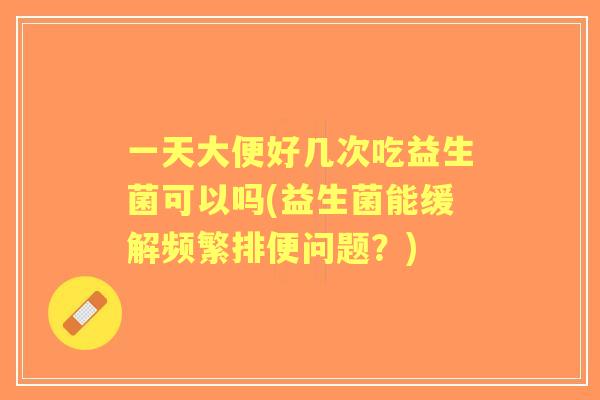 一天大便好几次吃益生菌可以吗(益生菌能缓解频繁排便问题？)