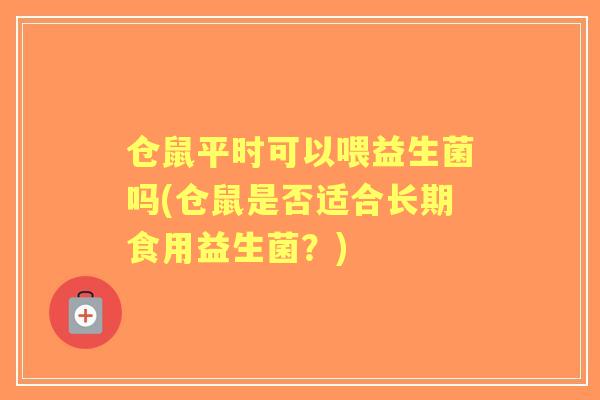 仓鼠平时可以喂益生菌吗(仓鼠是否适合长期食用益生菌？)