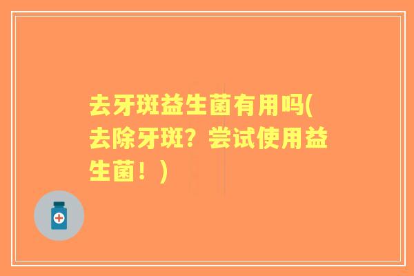 去牙斑益生菌有用吗(去除牙斑?尝试使用益生菌!) 去牙斑益生菌有用吗(去除牙斑?尝试使用益生菌!)
