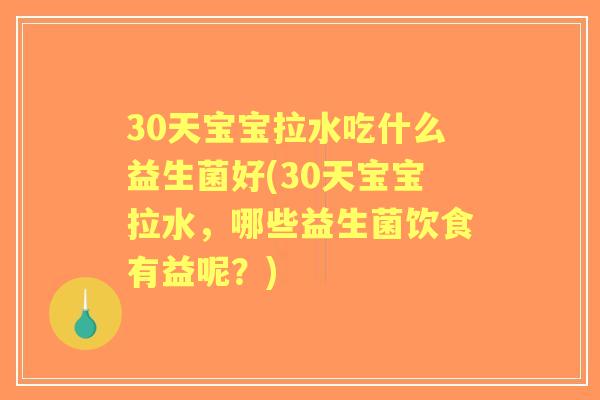 30天宝宝拉水吃什么益生菌好(30天宝宝拉水，哪些益生菌饮食有益呢？)
