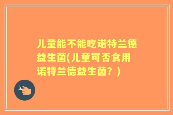 儿童能不能吃诺特兰德益生菌(儿童可否食用诺特兰德益生菌？)