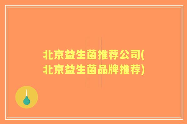 北京益生菌推荐公司(北京益生菌品牌推荐) 北京益生菌推荐公司(北京益生菌品牌推荐)