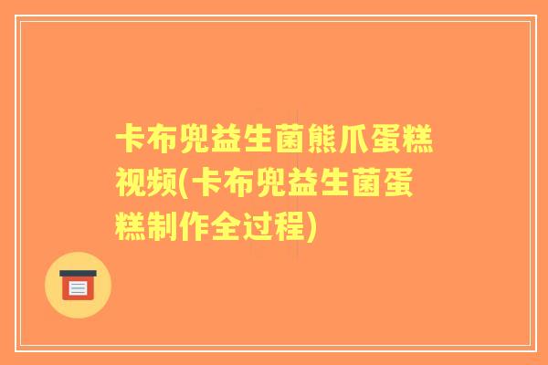 卡布兜益生菌熊爪蛋糕视频(卡布兜益生菌蛋糕制作全过程)