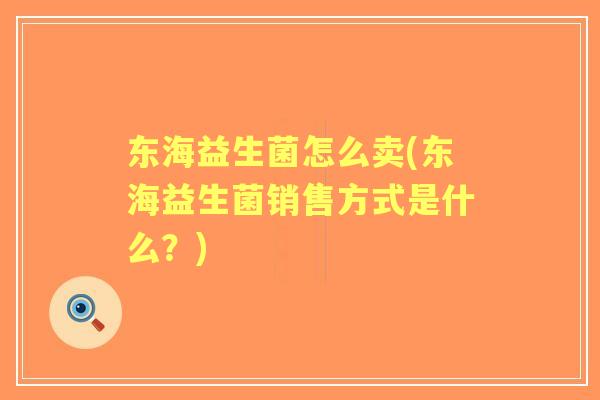 东海益生菌怎么卖(东海益生菌销售方式是什么?) 东海益生菌怎么卖(东海益生菌销售方式是什么?)