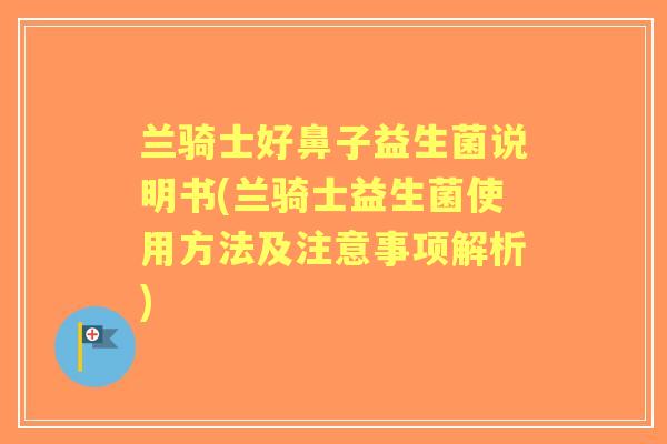 兰骑士好鼻子益生菌说明书(兰骑士益生菌使用方法及注意事项解析)