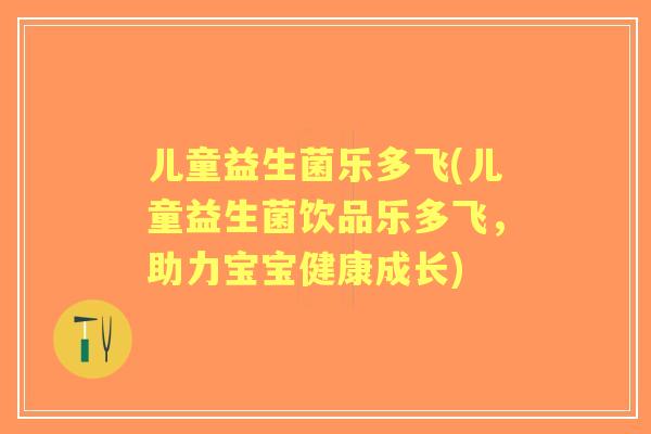 儿童益生菌乐多飞(儿童益生菌饮品乐多飞，助力宝宝健康成长)