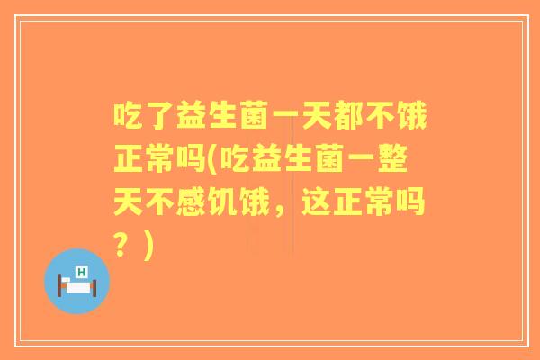 吃了益生菌一天都不饿正常吗(吃益生菌一整天不感饥饿，这正常吗？)