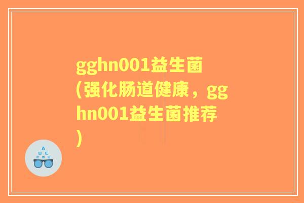 gghn001益生菌(强化肠道健康,gghn001益生菌推荐) gghn001益生菌(强化肠道健康,gghn001益生菌推荐)