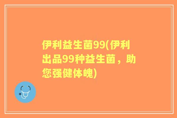 伊利益生菌99(伊利出品99种益生菌，助您强健体魄)