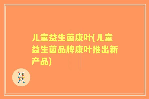 儿童益生菌康叶(儿童益生菌品牌康叶推出新产品) 儿童益生菌康叶(儿童益生菌品牌康叶推出新产品)