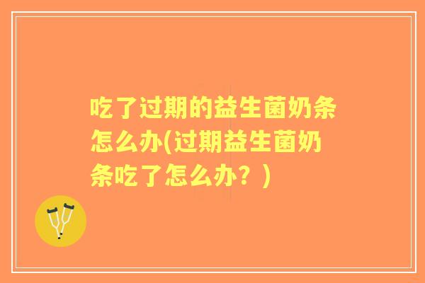 吃了过期的益生菌奶条怎么办(过期益生菌奶条吃了怎么办?) 吃了过期的益生菌奶条怎么办(过期益生菌奶条吃了怎么办?)