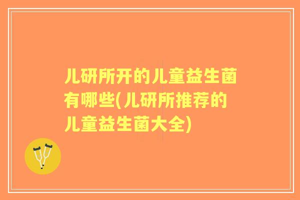 儿研所开的儿童益生菌有哪些(儿研所推荐的儿童益生菌大全) 儿研所开的儿童益生菌有哪些(儿研所推荐的儿童益生菌大全)
