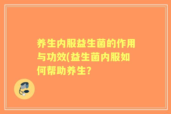 养生内服益生菌的作用与功效(益生菌内服如何帮助养生? 养生内服益生菌的作用与功效(益生菌内服如何帮助养生?