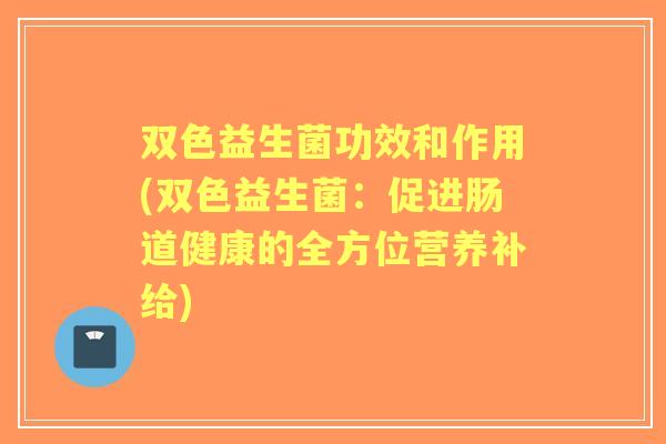 双色益生菌功效和作用(双色益生菌：促进肠道健康的全方位营养补给)