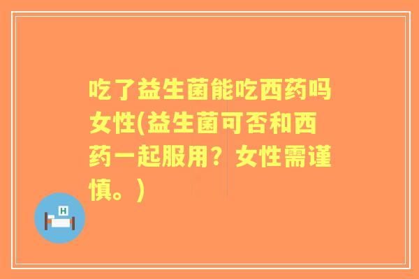 吃了益生菌能吃西药吗女性(益生菌可否和西药一起服用?女性需谨慎。) 吃了益生菌能吃西药吗女性(益生菌可否和西药一起服用?女性需谨慎。)
