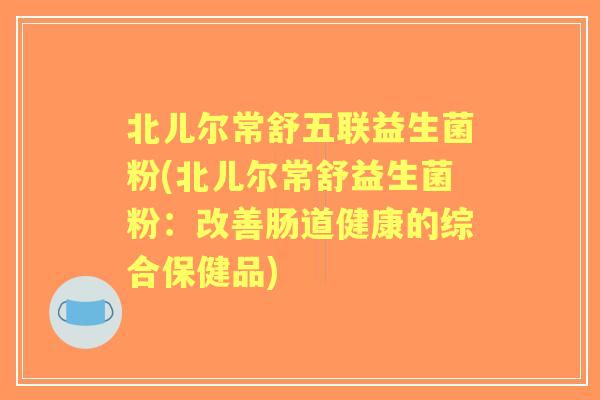 北儿尔常舒五联益生菌粉(北儿尔常舒益生菌粉:改善肠道健康的综合保健品) 北儿尔常舒五联益生菌粉(北儿尔常舒益生菌粉:改善肠道健康的综合保健品)