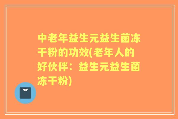 中老年益生元益生菌冻干粉的功效(老年人的好伙伴：益生元益生菌冻干粉)