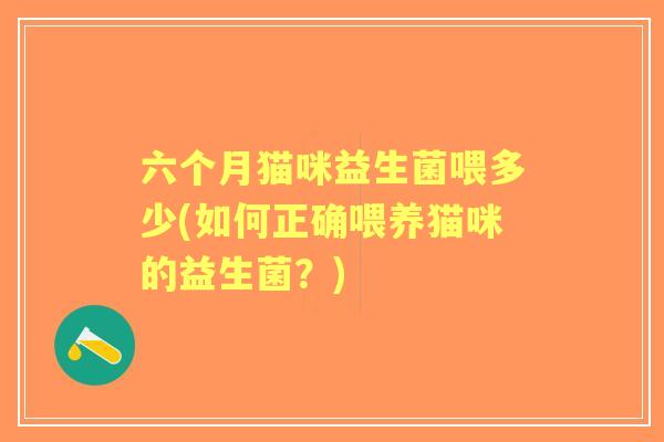 六个月猫咪益生菌喂多少(如何正确喂养猫咪的益生菌?) 六个月猫咪益生菌喂多少(如何正确喂养猫咪的益生菌?)