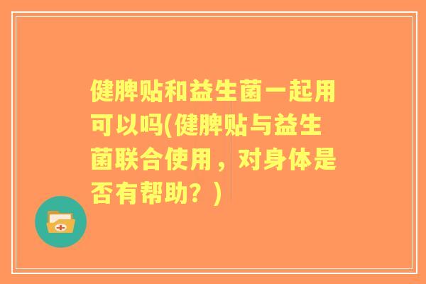 健脾贴和益生菌一起用可以吗(健脾贴与益生菌联合使用,对身体是否有帮助?) 健脾贴和益生菌一起用可以吗(健脾贴与益生菌联合使用,对身体是否有帮助?)