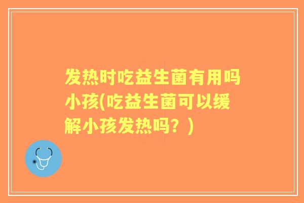 发热时吃益生菌有用吗小孩(吃益生菌可以缓解小孩发热吗？)