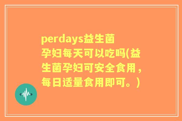perdays益生菌孕妇每天可以吃吗(益生菌孕妇可安全食用，每日适量食用即可。)