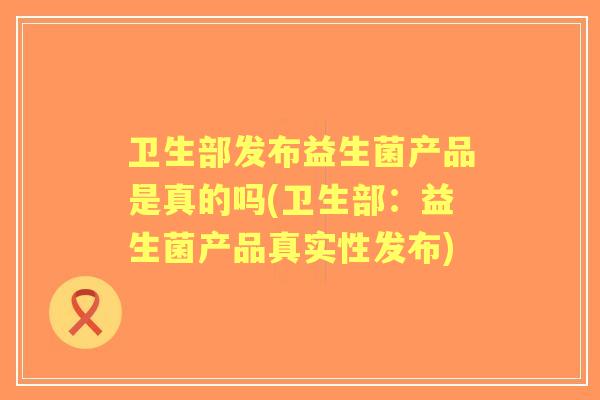 卫生部发布益生菌产品是真的吗(卫生部：益生菌产品真实性发布)