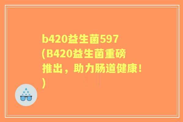 b420益生菌597(B420益生菌重磅推出，助力肠道健康！)