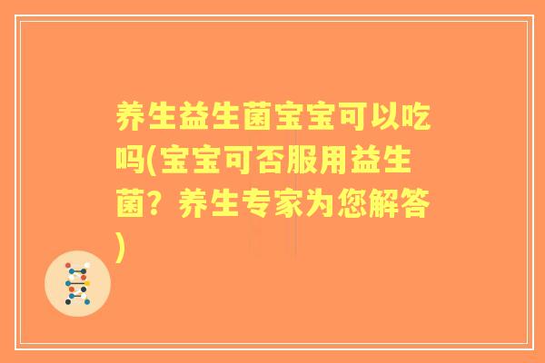 养生益生菌宝宝可以吃吗(宝宝可否服用益生菌?养生专家为您解答) 养生益生菌宝宝可以吃吗(宝宝可否服用益生菌?养生专家为您解答)