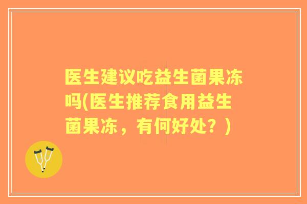 医生建议吃益生菌果冻吗(医生推荐食用益生菌果冻,有何好处?) 医生建议吃益生菌果冻吗(医生推荐食用益生菌果冻,有何好处?)