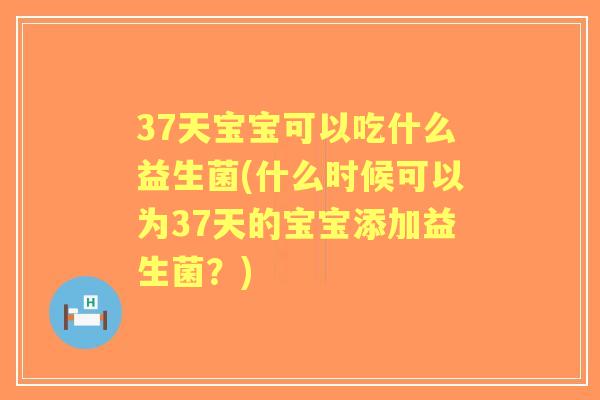 37天宝宝可以吃什么益生菌(什么时候可以为37天的宝宝添加益生菌？)