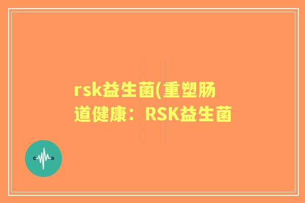rsk益生菌(重塑肠道健康:RSK益生菌 rsk益生菌(重塑肠道健康:RSK益生菌