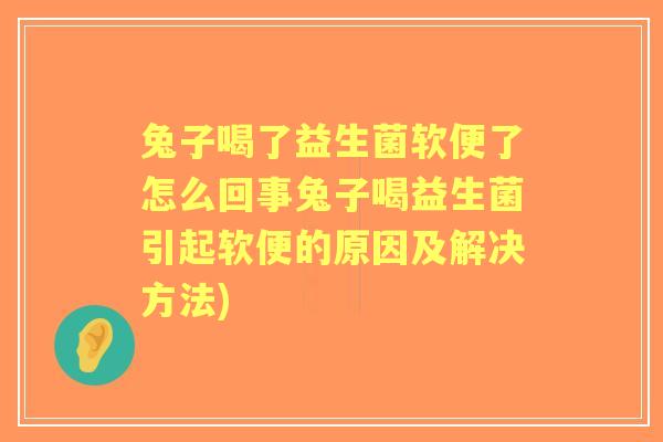 兔子喝了益生菌软便了怎么回事兔子喝益生菌引起软便的原因及解决方法) 兔子喝了益生菌软便了怎么回事兔子喝益生菌引起软便的原因及解决方法)