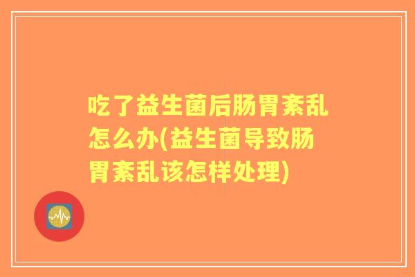吃了益生菌后肠胃紊乱怎么办(益生菌导致肠胃紊乱该怎样处理) 吃了益生菌后肠胃紊乱怎么办(益生菌导致肠胃紊乱该怎样处理)