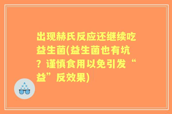 出现赫氏反应还继续吃益生菌(益生菌也有坑?谨慎食用以免引发“益”反效果) 出现赫氏反应还继续吃益生菌(益生菌也有坑?谨慎食用以免引发“益”反效果)