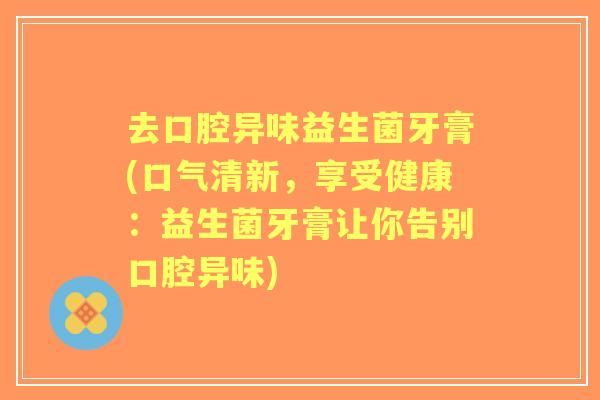 去口腔异味益生菌牙膏(口气清新,享受健康:益生菌牙膏让你告别口腔异味) 去口腔异味益生菌牙膏(口气清新,享受健康:益生菌牙膏让你告别口腔异味)